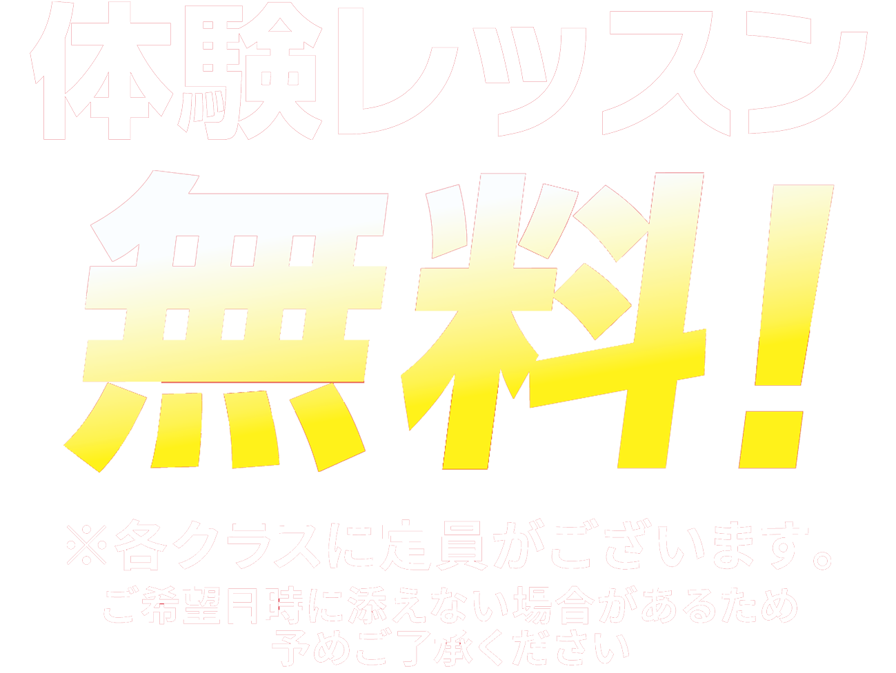 体験レッスン無料！ ※各クラスに定員がございます。ご希望に添えない場合がございますので予めご了承ください。